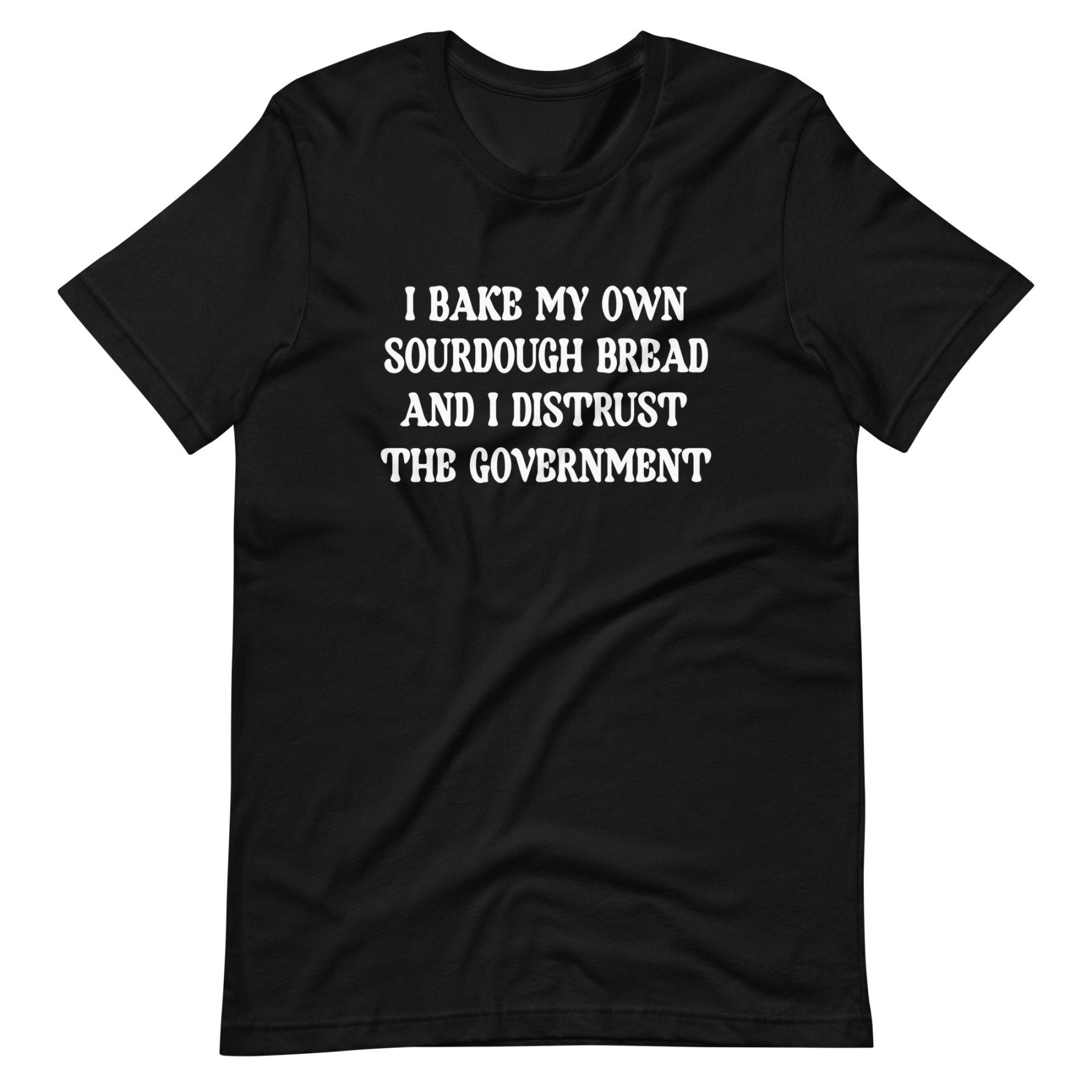 I Bake My Own Sourdough Bread And I Distrust The Government Shirt