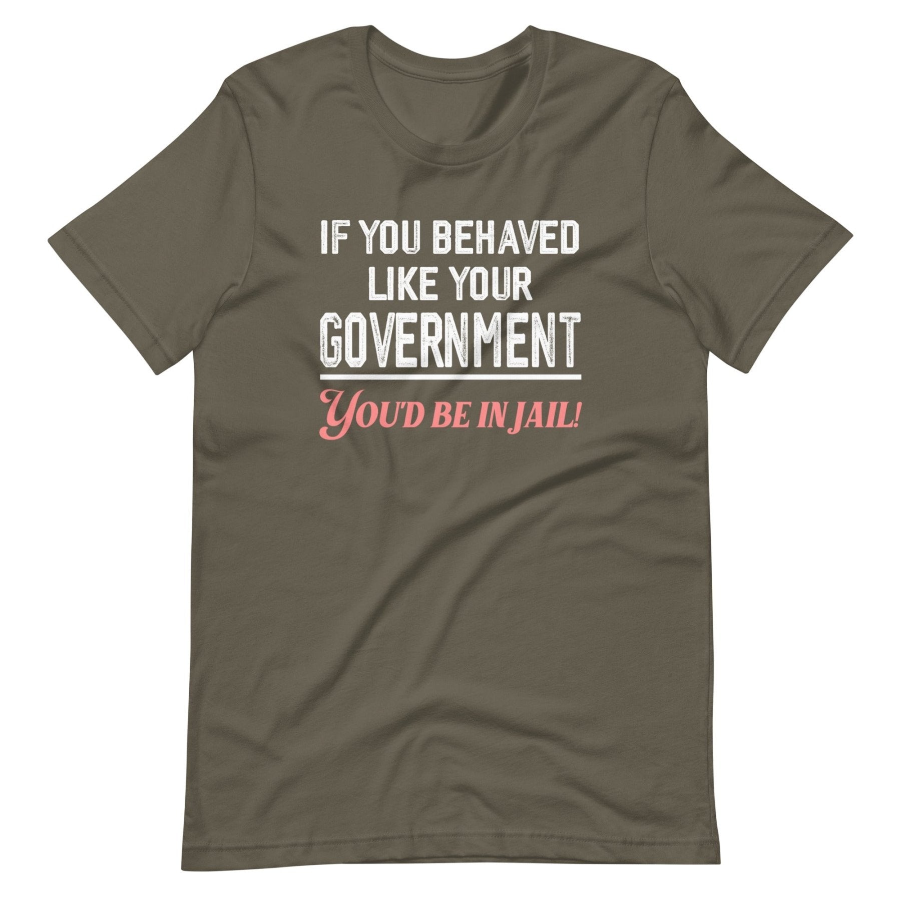 If You Behaved Like Your Government You'd Be In Jail Shirt