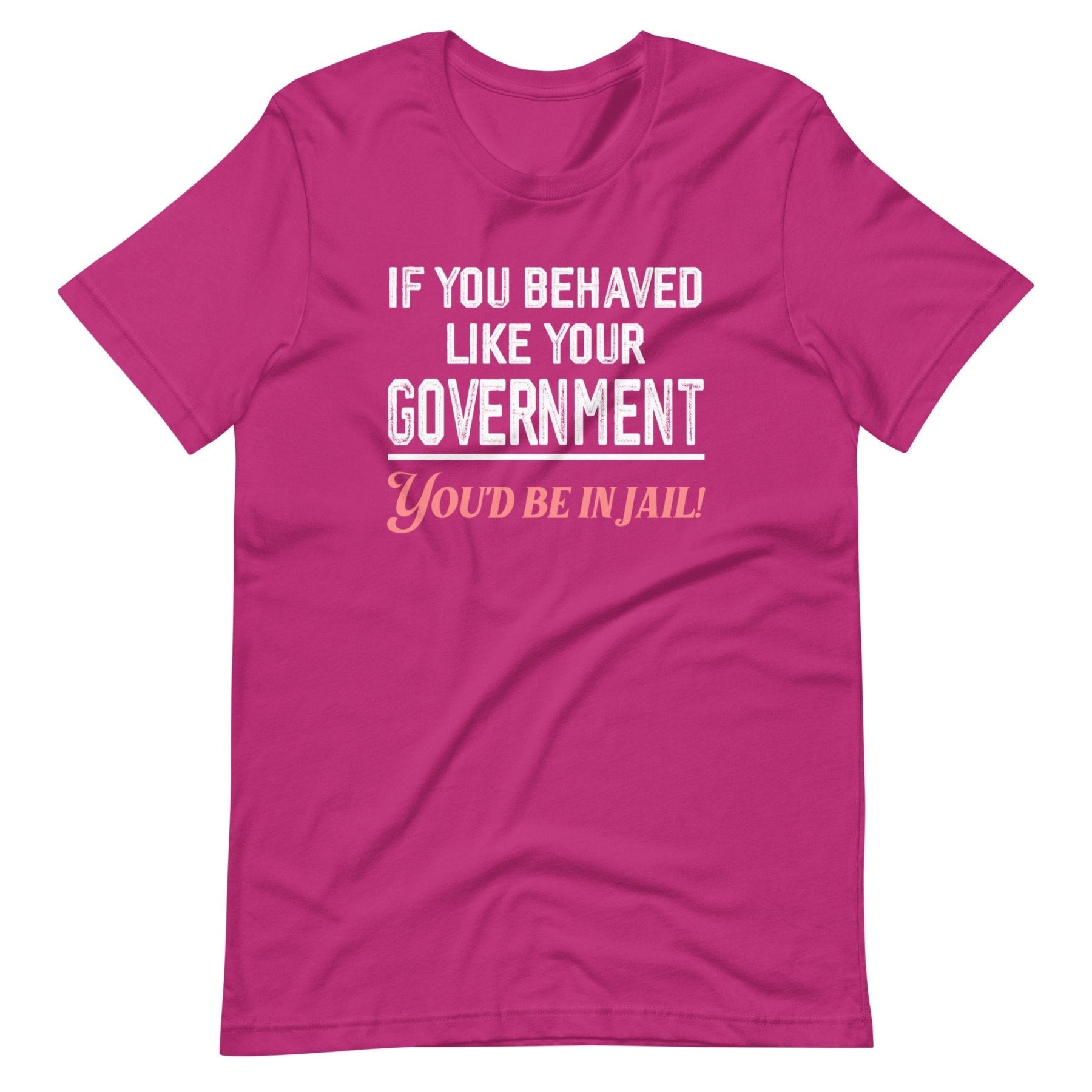 If You Behaved Like Your Government You'd Be In Jail Shirt