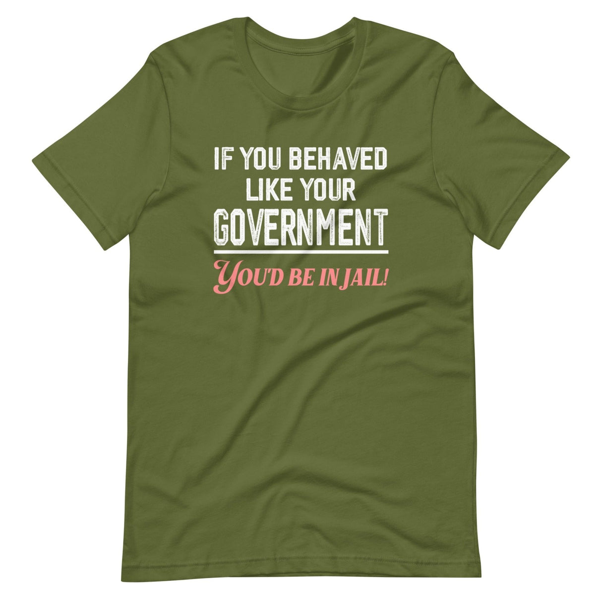 If You Behaved Like Your Government You'd Be In Jail Shirt
