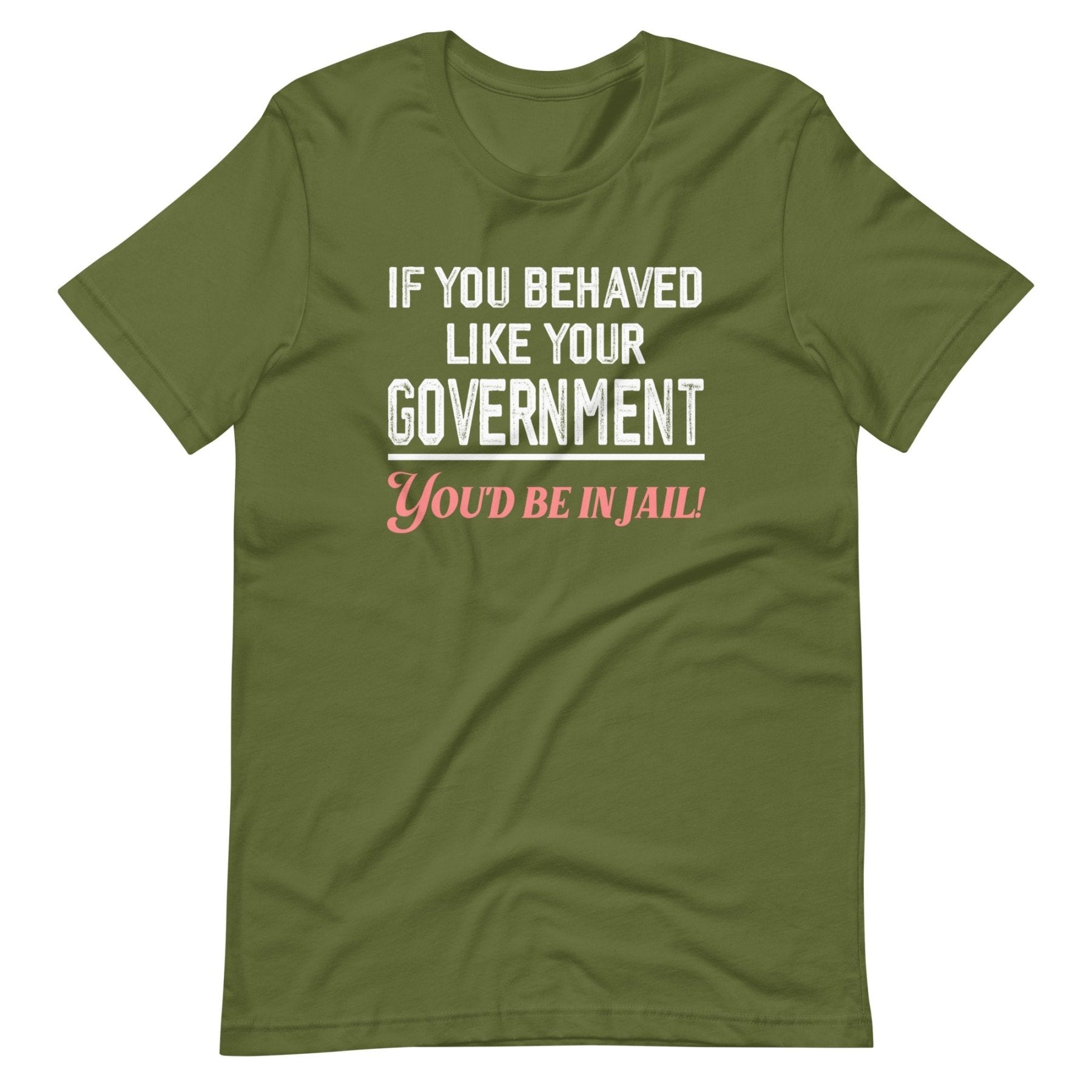 If You Behaved Like Your Government You'd Be In Jail Shirt