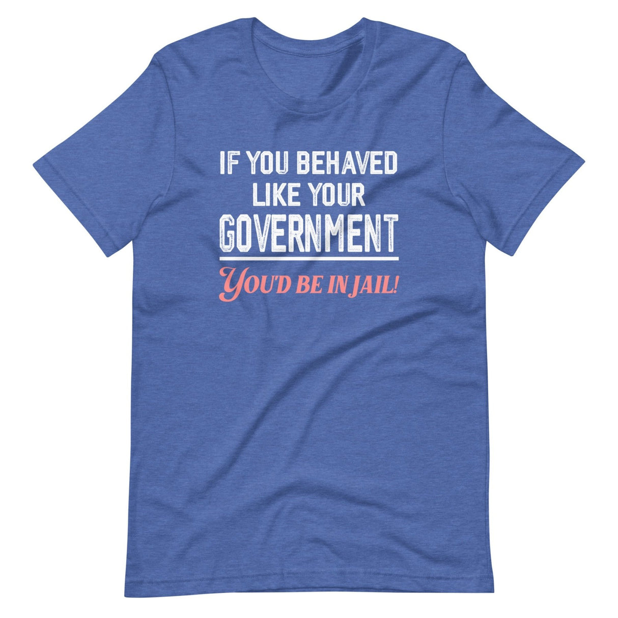If You Behaved Like Your Government You'd Be In Jail Shirt
