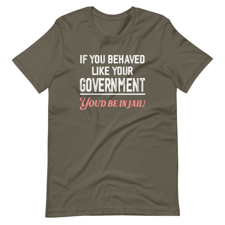 If You Behaved Like Your Government You'd Be In Jail Shirt - Libertarian Country