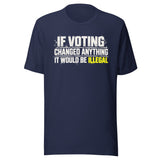 If Voting Changed Anything It Would Be Illegal Shirt
