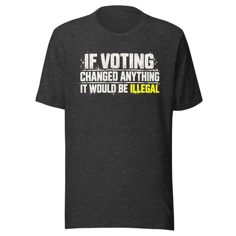 If Voting Changed Anything It Would Be Illegal Shirt