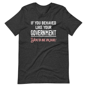 If You Behaved Like Your Government You'd Be In Jail Shirt