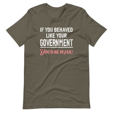 If You Behaved Like Your Government You'd Be In Jail Shirt