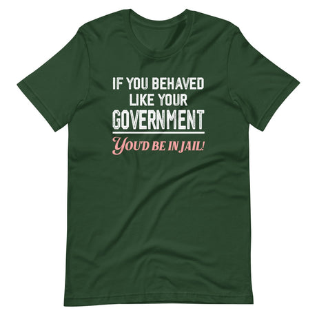 If You Behaved Like Your Government You'd Be In Jail Shirt