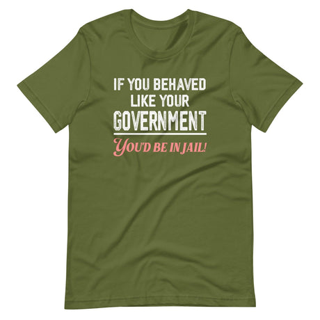 If You Behaved Like Your Government You'd Be In Jail Shirt