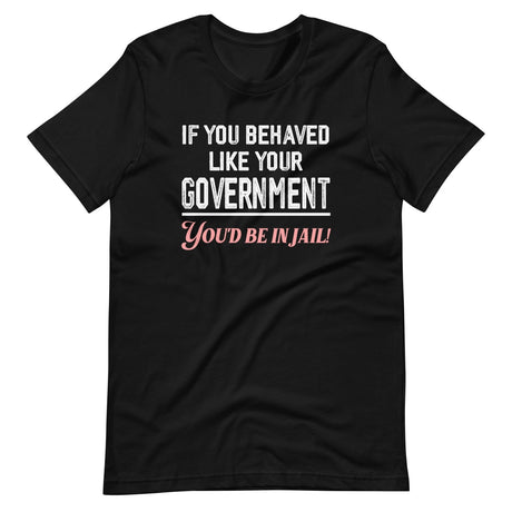 If You Behaved Like Your Government You'd Be In Jail Shirt