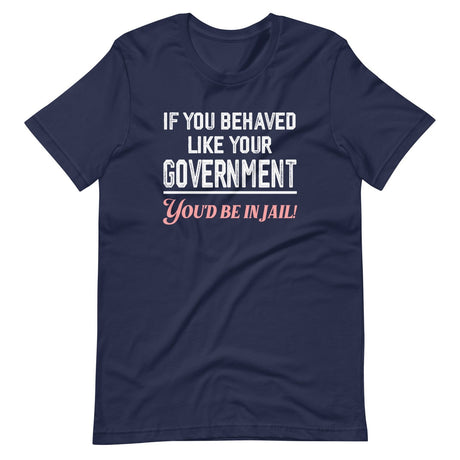 If You Behaved Like Your Government You'd Be In Jail Shirt