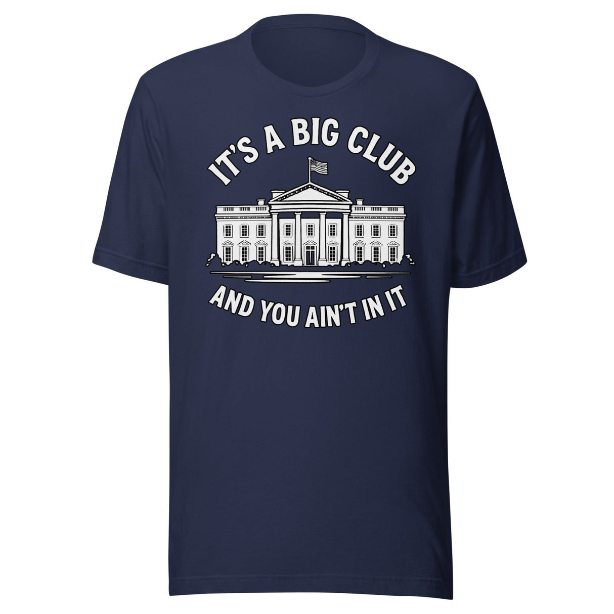It's a Big Club and You Ain't In It Government Shirt