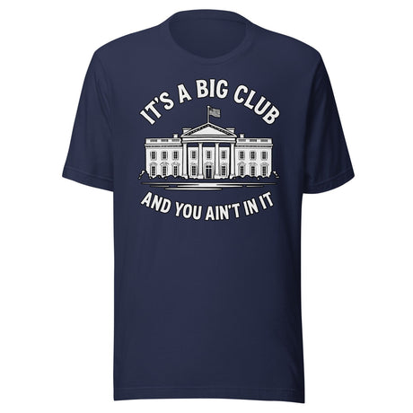 It's a Big Club and You Ain't In It Government Shirt