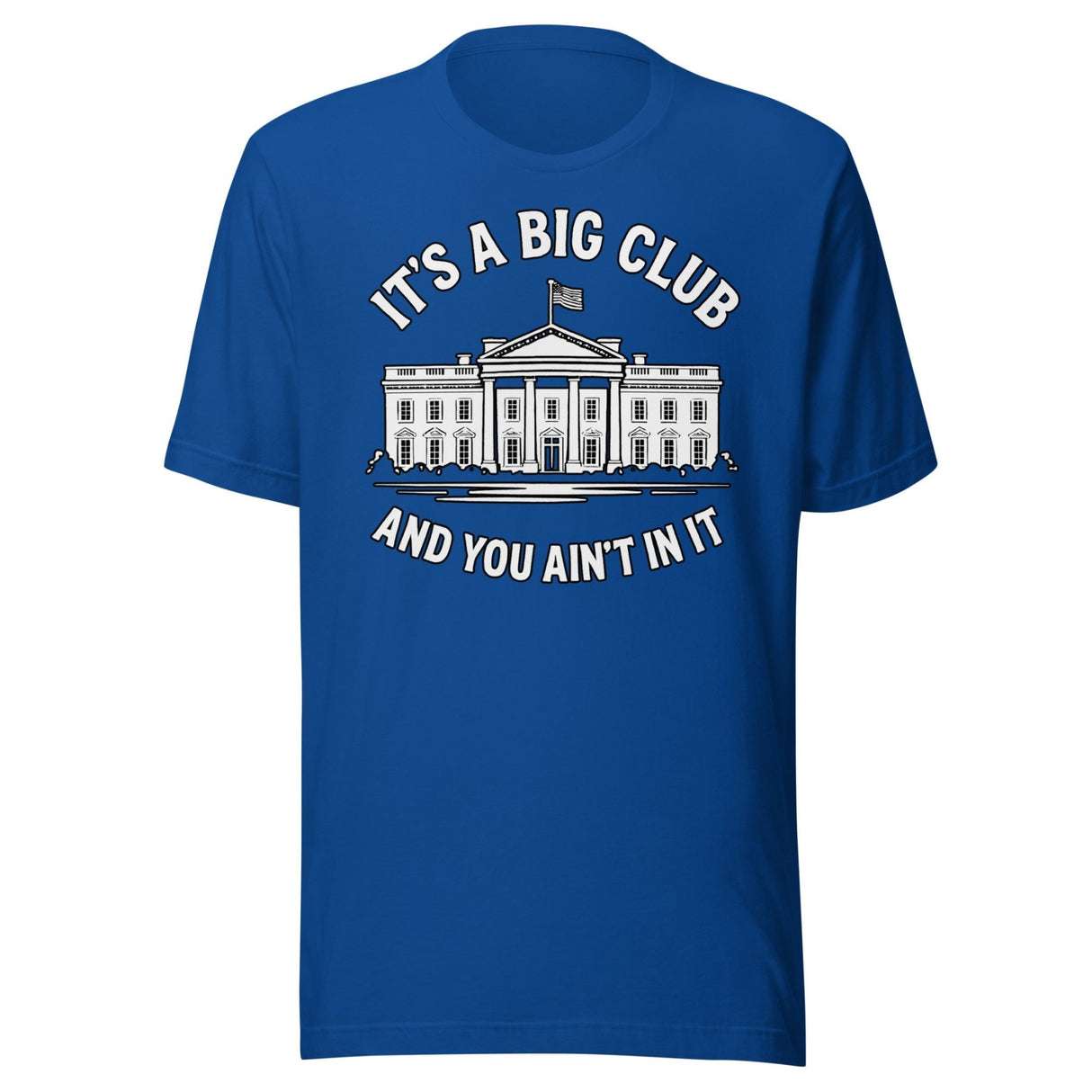 It's a Big Club and You Ain't In It Government Shirt