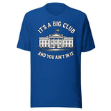 It's a Big Club and You Ain't In It Government Shirt