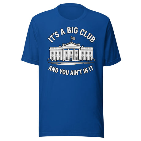 It's a Big Club and You Ain't In It Government Shirt