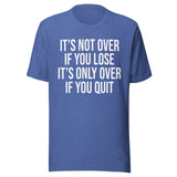 It's Only Over If You Quit Shirt