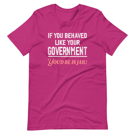 If You Behaved Like Your Government You'd Be In Jail Shirt - Libertarian Country