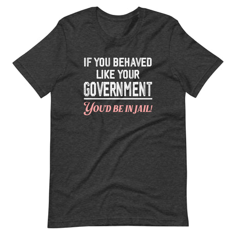 If You Behaved Like Your Government You'd Be In Jail Shirt