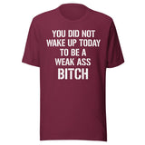 You Did Not Wake Up Today To Be A Weak Ass Bitch Shirt