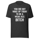 You Did Not Wake Up Today To Be A Weak Ass Bitch Shirt