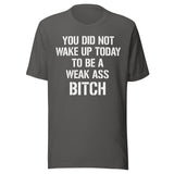 You Did Not Wake Up Today To Be A Weak Ass Bitch Shirt