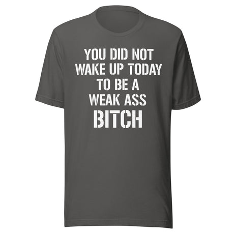You Did Not Wake Up Today To Be A Weak Ass Bitch Shirt
