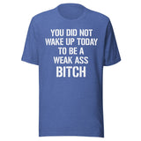 You Did Not Wake Up Today To Be A Weak Ass Bitch Shirt