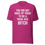 You Did Not Wake Up Today To Be A Weak Ass Bitch Shirt