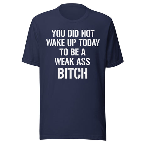 You Did Not Wake Up Today To Be A Weak Ass Bitch Shirt