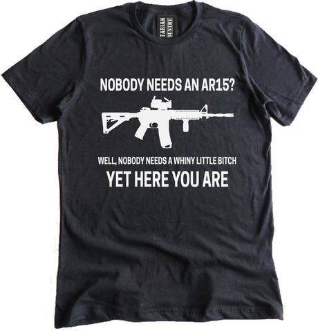 Nobody Needs an AR 15? Well, Nobody Needs a Whiny Little Bitch Yet Here You Are Shirt by Libertarian Country